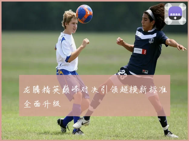 龙腾精英巅峰对决引领超模新标准全面升级